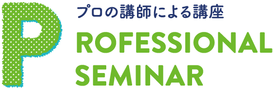 PROFESSIONAL SEMINAR プロの講師による講座