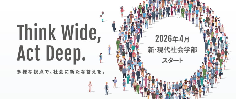 Think Wide,Act Deep. 多様な視点で、社会に新たな答えを。2026年4月新・現代社会学部スタート